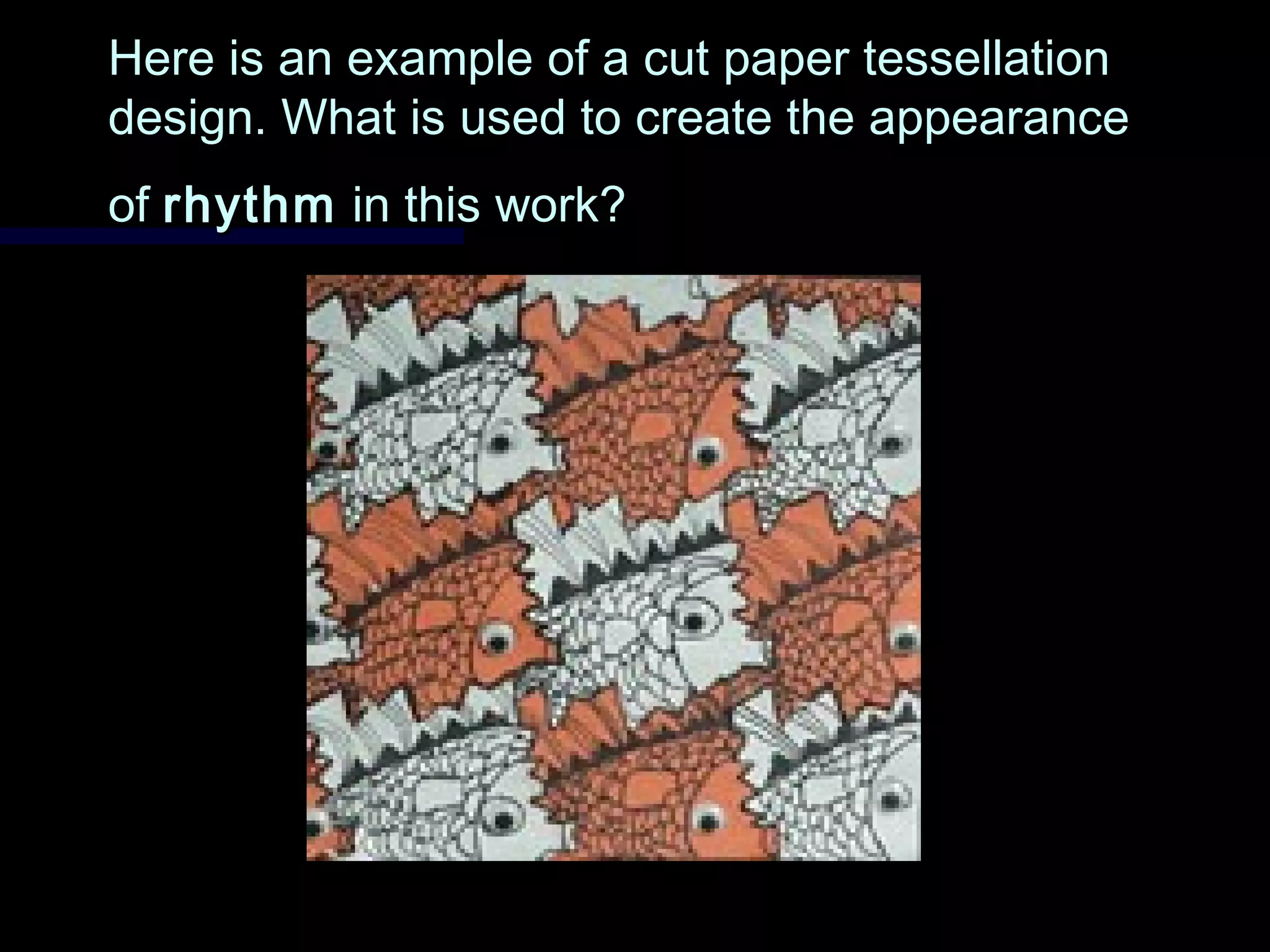Here is an example of a cut paper tessellationHere is an example of a cut paper tessellation
design. What is used to create the appearancedesign. What is used to create the appearance
ofof rhythmrhythm in this work?in this work?
 