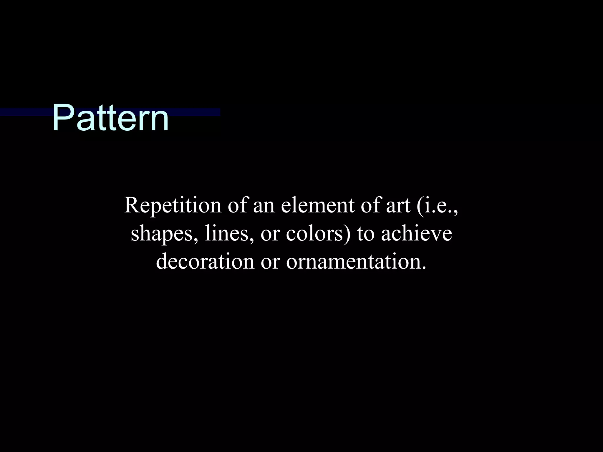 PatternPattern
Repetition of an element of art (i.e.,
shapes, lines, or colors) to achieve
decoration or ornamentation.
 