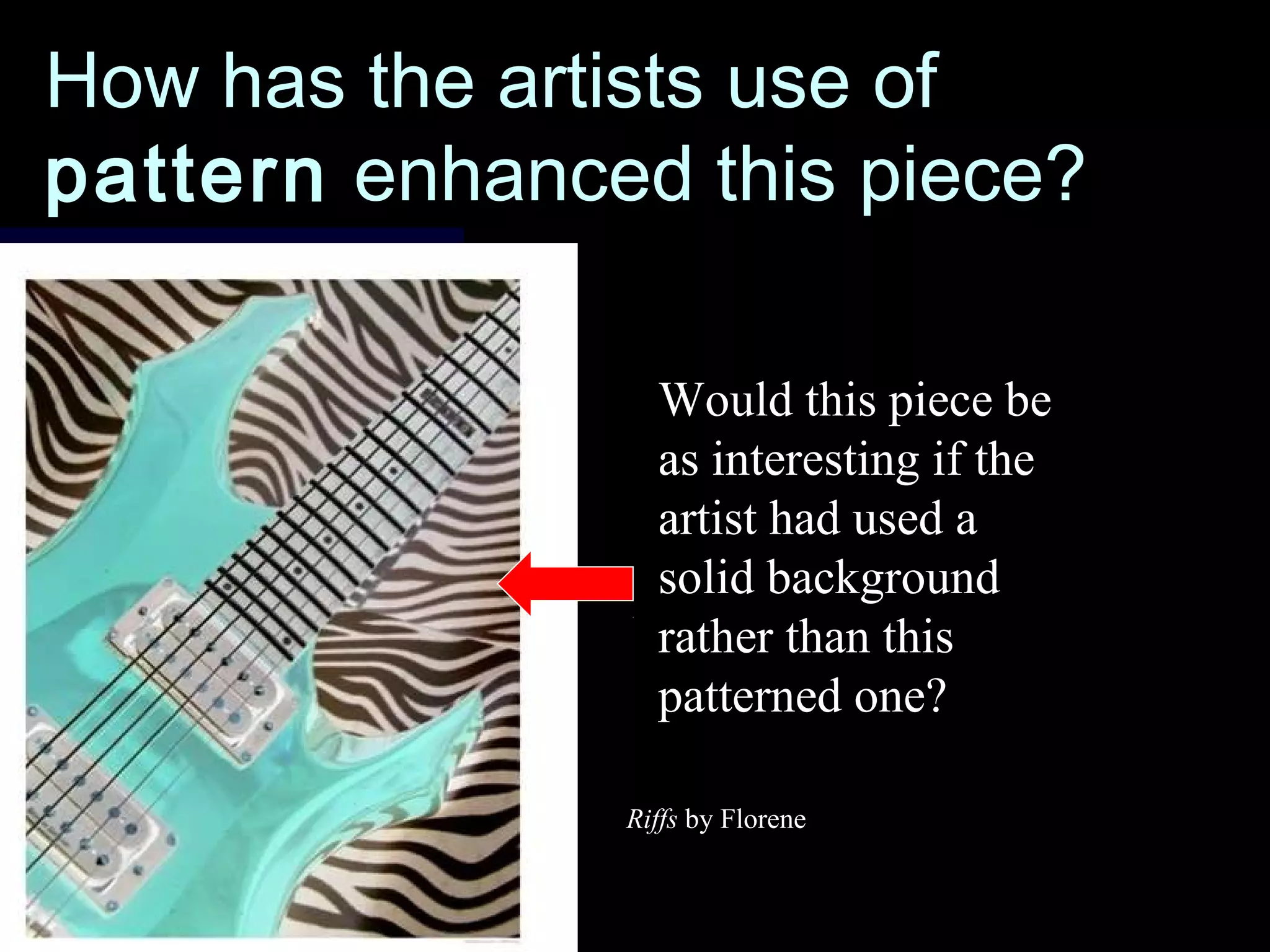 How has the artists use ofHow has the artists use of
patternpattern enhanced this piece?enhanced this piece?
Would this piece be
as interesting if the
artist had used a
solid background
rather than this
patterned one?
Riffs by Florene
 