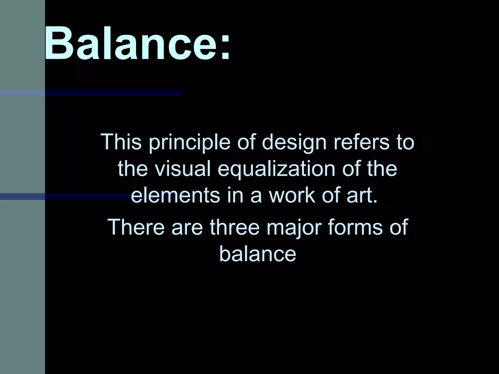 Balance:Balance:
This principle of design refers toThis principle of design refers to
the visual equalization of thethe visual equalization of the
elements in a work of art.elements in a work of art.
There are three major forms ofThere are three major forms of
balancebalance
 