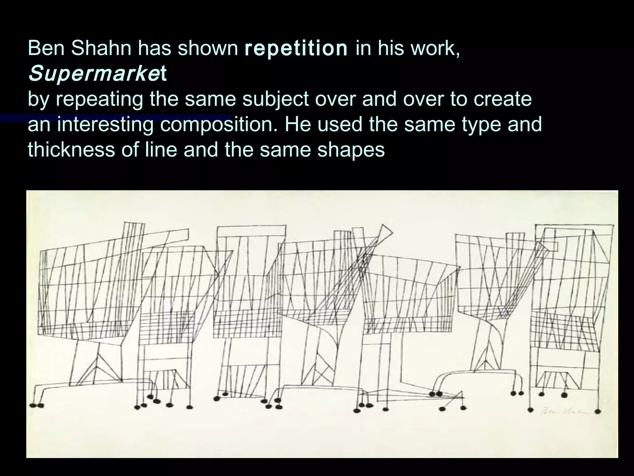 Ben Shahn has shownBen Shahn has shown repetitionrepetition in his work,in his work,
SupermarkeSupermarkett
by repeating the same subject over and over to createby repeating the same subject over and over to create
an interesting composition. He used the same type andan interesting composition. He used the same type and
thickness of line and the same shapesthickness of line and the same shapes
 