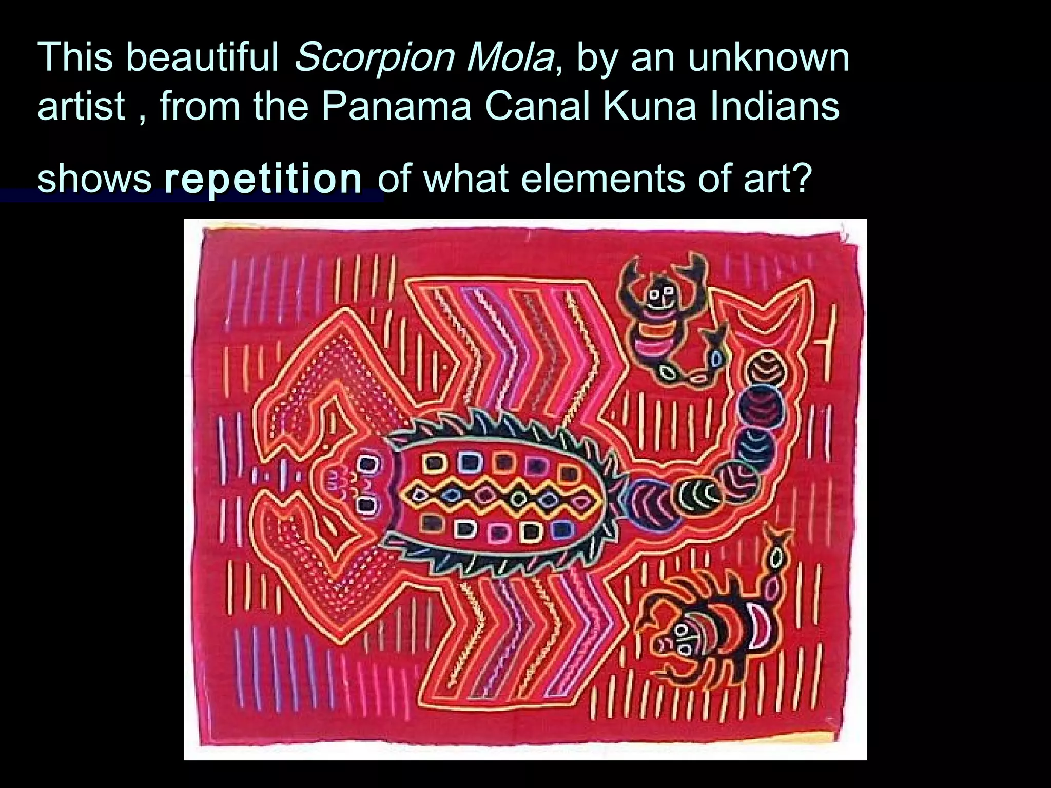 This beautifulThis beautiful Scorpion MolaScorpion Mola, by an unknown, by an unknown
artist , from the Panama Canal Kuna Indiansartist , from the Panama Canal Kuna Indians
showsshows repetitionrepetition of what elements of art?of what elements of art?
 