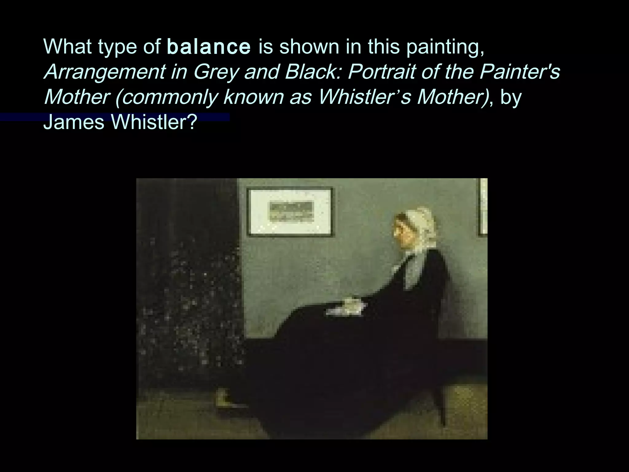 What type ofWhat type of balancebalance is shown in this painting,is shown in this painting,
Arrangement in Grey and Black: Portrait of the Painter'sArrangement in Grey and Black: Portrait of the Painter's
Mother (commonly known as WhistlerMother (commonly known as Whistler’’s Mother)s Mother), by, by
James Whistler?James Whistler?
 