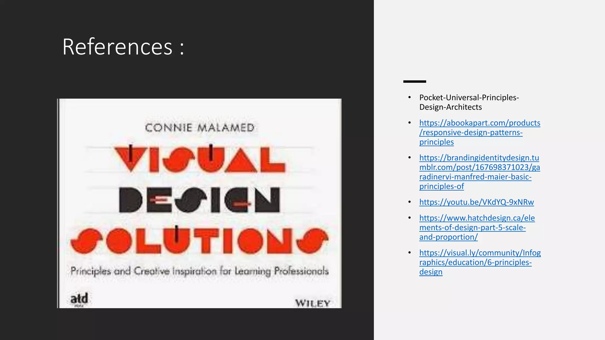 References :
• Pocket-Universal-Principles-
Design-Architects
• https://abookapart.com/products
/responsive-design-patterns-
principles
• https://brandingidentitydesign.tu
mblr.com/post/167698371023/ga
radinervi-manfred-maier-basic-
principles-of
• https://youtu.be/VKdYQ-9xNRw
• https://www.hatchdesign.ca/ele
ments-of-design-part-5-scale-
and-proportion/
• https://visual.ly/community/Infog
raphics/education/6-principles-
design
 