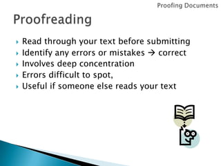 





Read through your text before submitting
Identify any errors or mistakes  correct
Involves deep concentration
Errors difficult to spot,
Useful if someone else reads your text

 