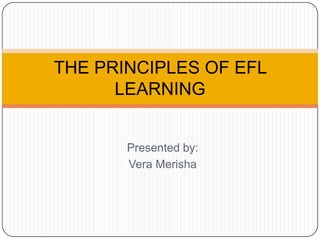THE PRINCIPLES OF EFL
      LEARNING


       Presented by:
       Vera Merisha
 