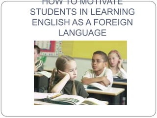 HOW TO MOTIVATE
STUDENTS IN LEARNING
ENGLISH AS A FOREIGN
     LANGUAGE
 