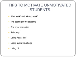 TIPS TO MOTIVATE UNMOTIVATED
          STUDENTS
 “Pair work” and “Group work”

 The seating of the students

 The error correction

 Role play

 Using visual aids

 Using audio visual aids

 Using L1
 