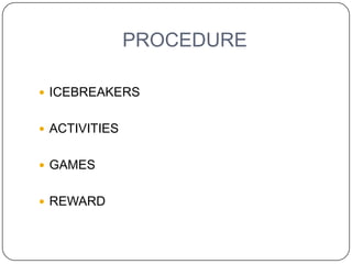 PROCEDURE

 ICEBREAKERS


 ACTIVITIES


 GAMES


 REWARD
 