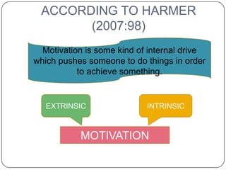 ACCORDING TO HARMER
       (2007:98)
  Motivation is some kind of internal drive
which pushes someone to do things in order
           to achieve something.


   EXTRINSIC                INTRINSIC



           MOTIVATION
 