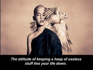 The attitude of keeping a heap of useless stuff ties your life down.   