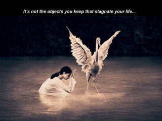 It’s not the objects you keep that stagnate your life...   