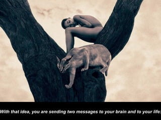 With that idea, you are sending two messages to your brain and to your life: 