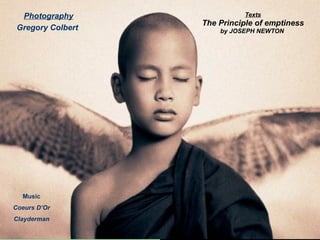 Texts The Principle of emptiness by JOSEPH NEWTON   Photography Gregory Colbert  Music Coeurs D’Or Clayderman 