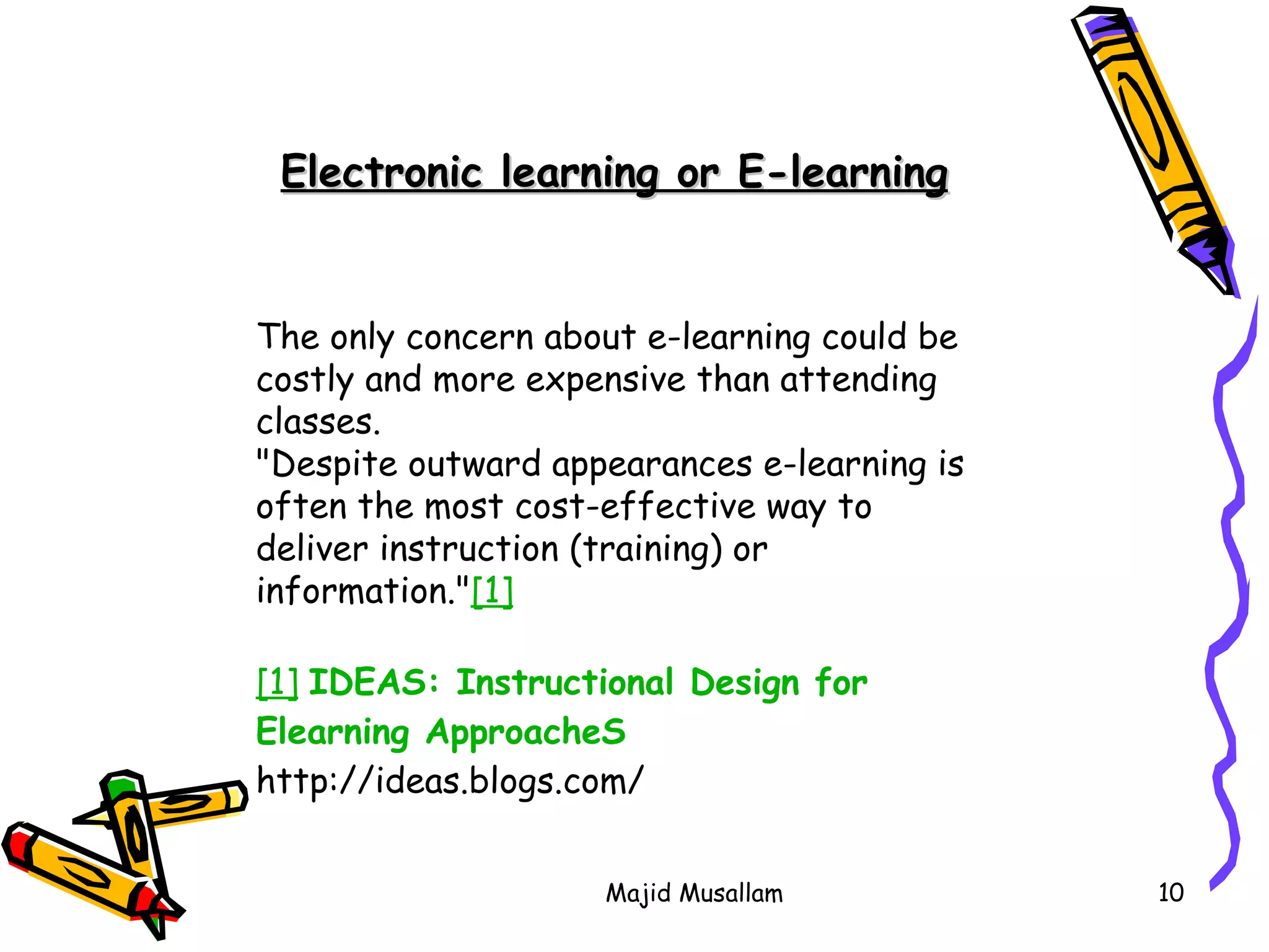Electronic learning or E-learning The only concern about e-learning could be costly and more expensive than attending classes. &quot;Despite outward appearances e-learning is often the most cost-effective way to deliver instruction (training) or information.&quot; [1] [1]   IDEAS: Instructional Design for  Elearning   ApproacheS http://ideas.blogs.com/ 