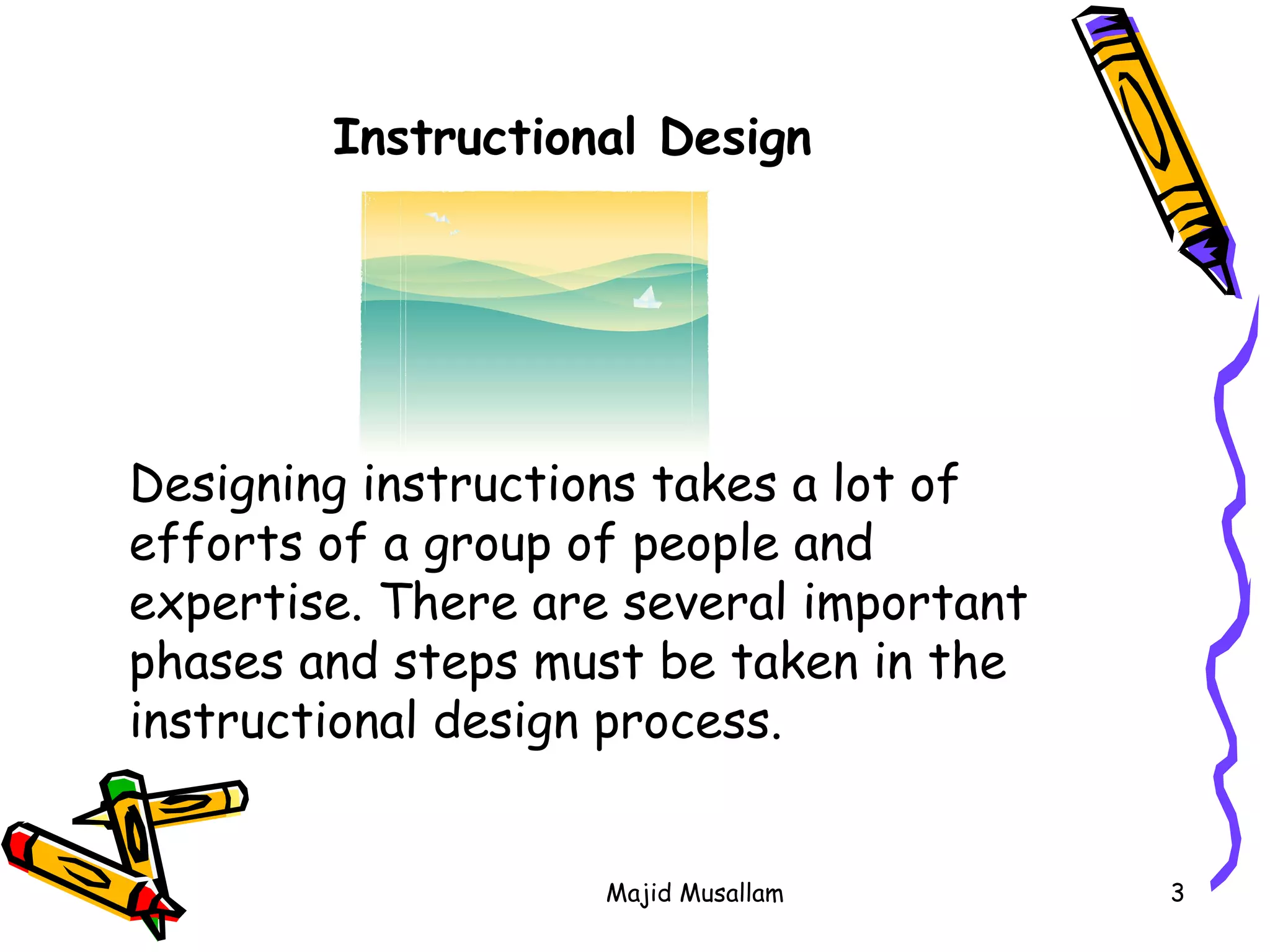 Instructional Design Designing instructions takes a lot of efforts of a group of people and expertise. There are several important phases and steps must be taken in the instructional design process.  