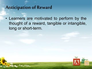 Anticipation of Reward
• Learners are motivated to perform by the
thought of a reward, tangible or intangible,
long or short-term.
 