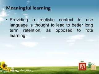 Meaningful learning
• Providing a realistic context to use
language is thought to lead to better long
term retention, as opposed to rote
learning.
 