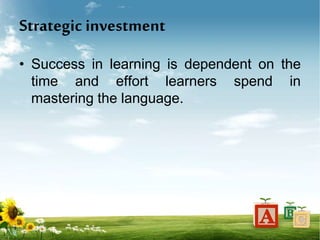 Strategic investment
• Success in learning is dependent on the
time and effort learners spend in
mastering the language.
 