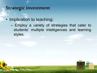 Strategic investment
• Implication to teaching:
– Employ a variety of strategies that cater to
students’ multiple intelligences and learning
styles.
 