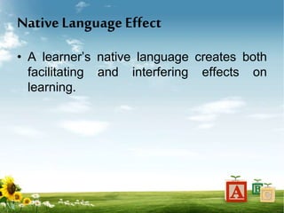 Native Language Effect
• A learner’s native language creates both
facilitating and interfering effects on
learning.
 