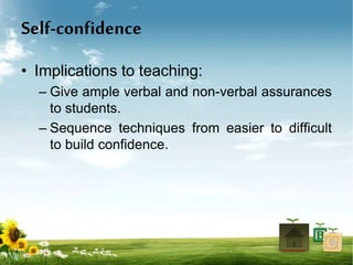 Self-confidence
• Implications to teaching:
– Give ample verbal and non-verbal assurances
to students.
– Sequence techniques from easier to difficult
to build confidence.
 
