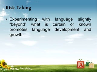 Risk-Taking
• Experimenting with language slightly
“beyond” what is certain or known
promotes language development and
growth.
 