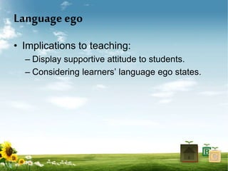 Language ego
• Implications to teaching:
– Display supportive attitude to students.
– Considering learners’ language ego states.
 