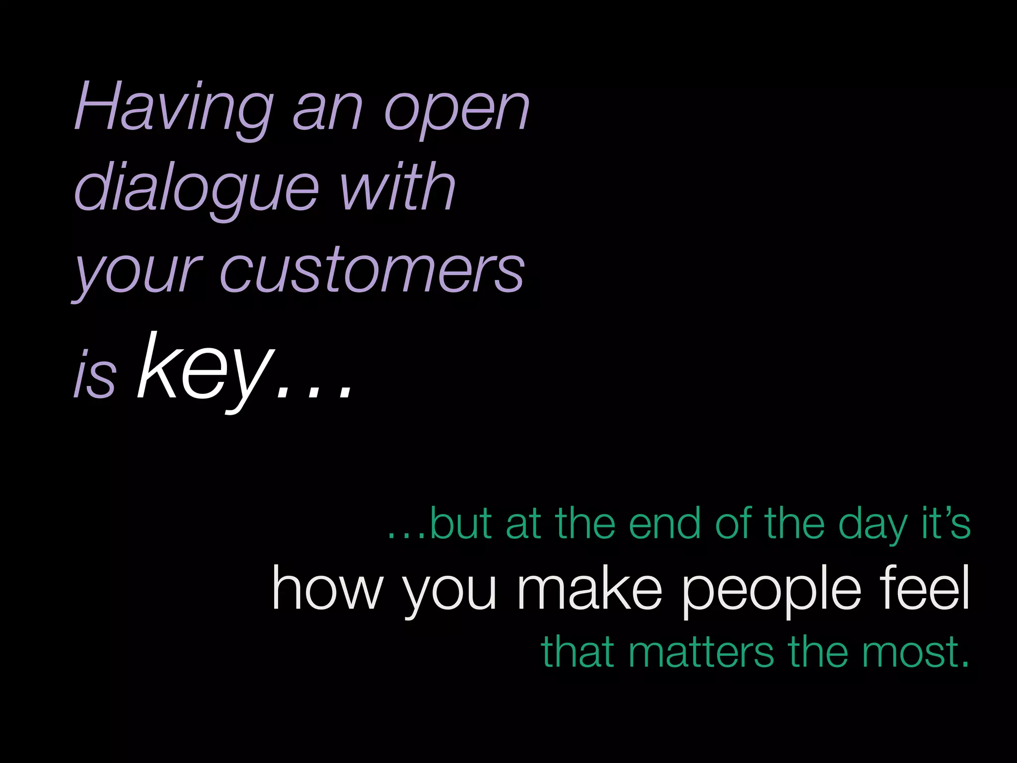 Having an open
dialogue with
your customers
is key…
 