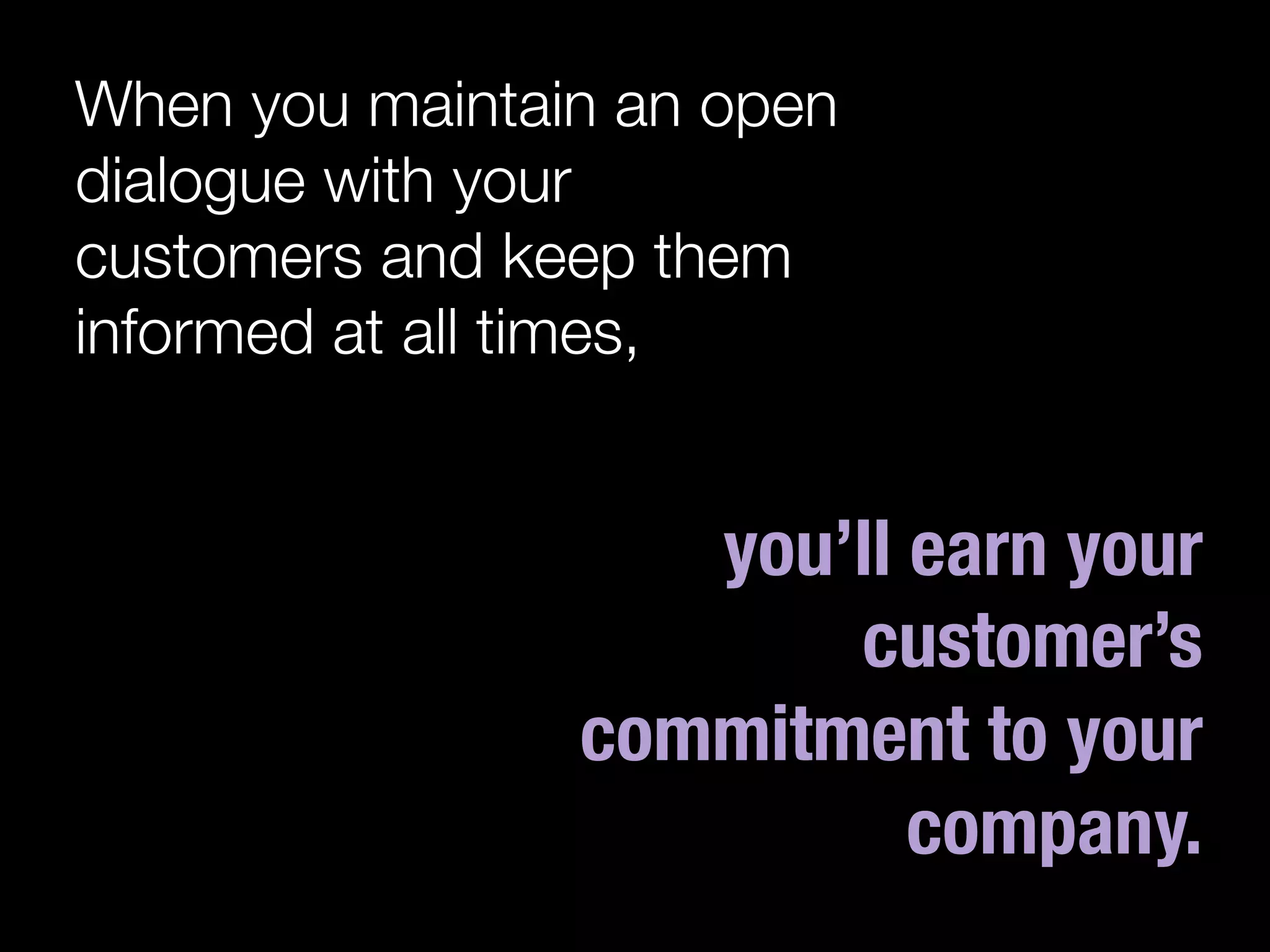 When you maintain an open
dialogue with your
customers and keep them
informed at all times, 
 