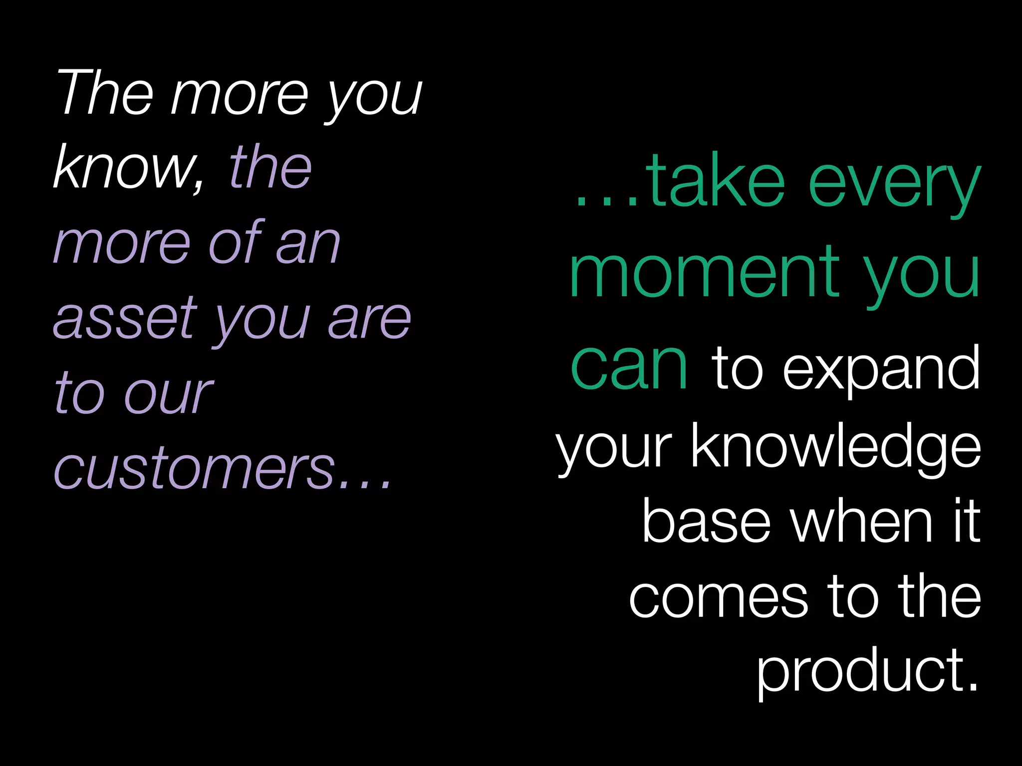 The more you
know, the
more of an
asset you are
to our
customers…
 