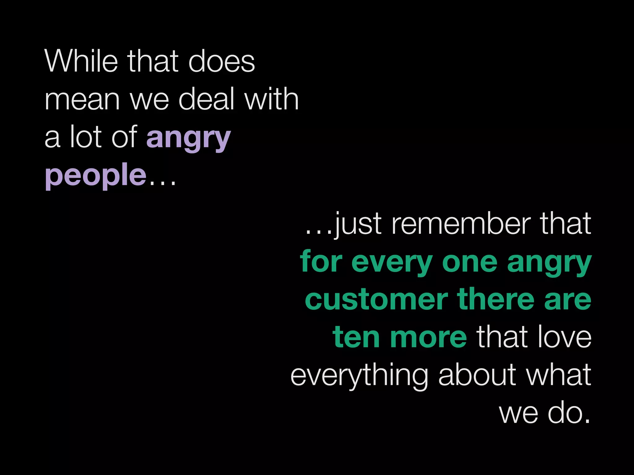 While that does
mean we deal with
a lot of angry
people…
 