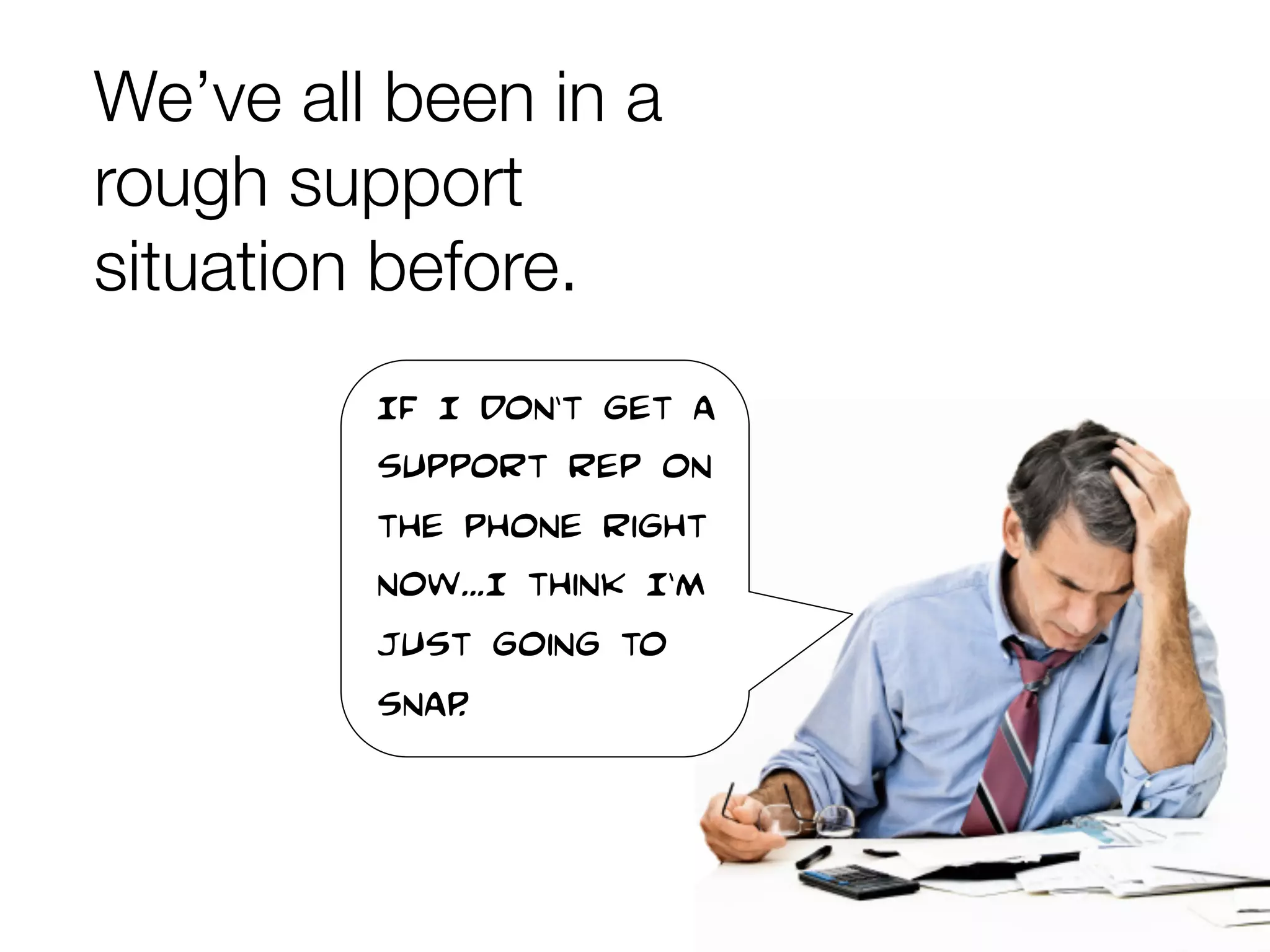 We’ve all been in a
rough support
situation before. 
 
