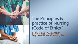 The Principles &
practice of Nursing
(Code of Ethics )
By Mr. J. Kevin Adede,RN,OR
Registered Nurse, Operating Room
 