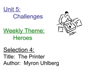 Unit 5: Challenges  Weekly Theme: Heroes Selection 4: Title:  The Printer Author:  Myron Uhlberg 