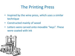 The Printing Press
• Inspired by the wine press, which uses a similar
technique
• Constructed mainly of wood
• Letters were carved onto movable “keys”. These
were coated with ink

 