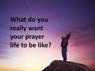 What do you
really want
your prayer
life to be like?