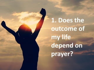 1. Does the
outcome of
my life
depend on
prayer?