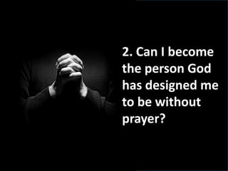 2. Can I become
the person God
has designed me
to be without
prayer?