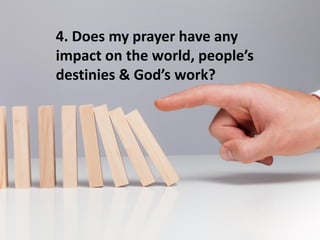 4. Does my prayer have any
impact on the world, people’s
destinies & God’s work?