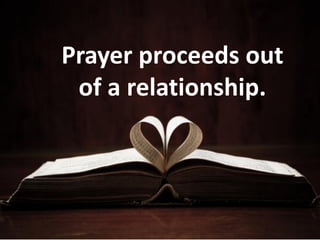 Prayer proceeds out
of a relationship.