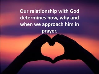 Our relationship with God
determines how, why and
when we approach him in
prayer.