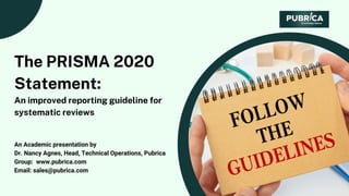 The PRISMA 2020
Statement:
An improved reporting guideline for
systematic reviews
An Academic presentation by
Dr. Nancy Agnes, Head, Technical Operations, Pubrica
Group:  www.pubrica.com
Email: sales@pubrica.com
 