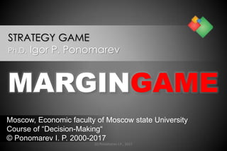 MARGINGAME
STRATEGY GAME
Ph.D. Igor P. Ponomarev
Moscow, Economic faculty of Moscow state University
Course of “Decision-Making“
© Ponomarev I. P. 2000-2017
(c) Ponomarev I.P., 2017
 