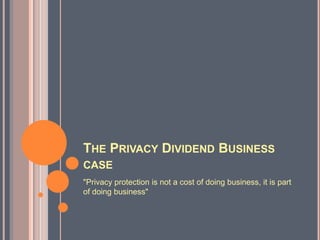 The Privacy Dividend Business case "Privacy protection is not a cost of doing business, it is part of doing business" 