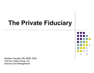 The Private Fiduciary Heather Frenette, RN, MSN, CMC The Sun Valley Group, Inc. Arizona Care Management 