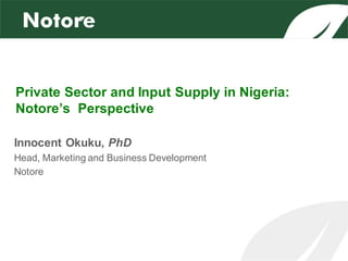 Private Sector and Input Supply in Nigeria:
Notore’s Perspective
Innocent Okuku, PhD
Head, Marketing and Business Development
Notore
 