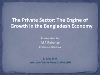 The Private Sector: The Engine of
Growth in the Bangladesh Economy

                 Presentation by
                 ASF Rahman
                Chairman, Beximco



                    21 July, 2011
       Institute of South Asian Studies, NUS
 