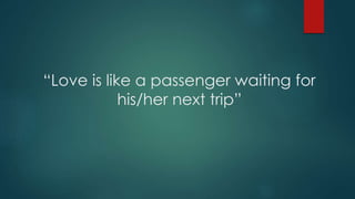 “Love is like a passenger waiting for
his/her next trip”
 