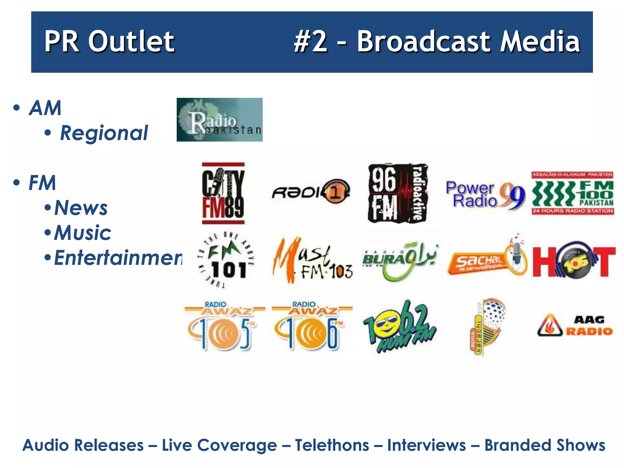 PRMedia Management Broadcast Media
      Outlet      #2 – (Broadcast)

• AM
   • Regional

• FM
   •News
   •Music
   •Entertainment




 Audio Releases – Live Coverage – Telethons – Interviews – Branded Shows
 